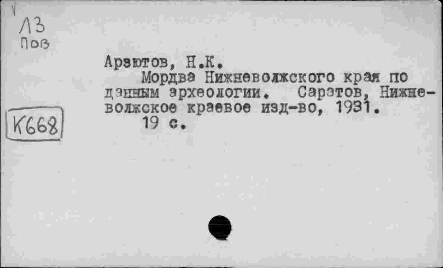 ﻿П 0(3
(W
Арзютов, U.K.
Мордва Нижневолжского края по данным археологии. Саратов, Нижневолжское краевое изд-во, 1931.
19 с.